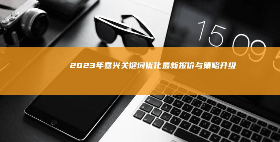 2023年嘉兴关键词优化最新报价与策略升级